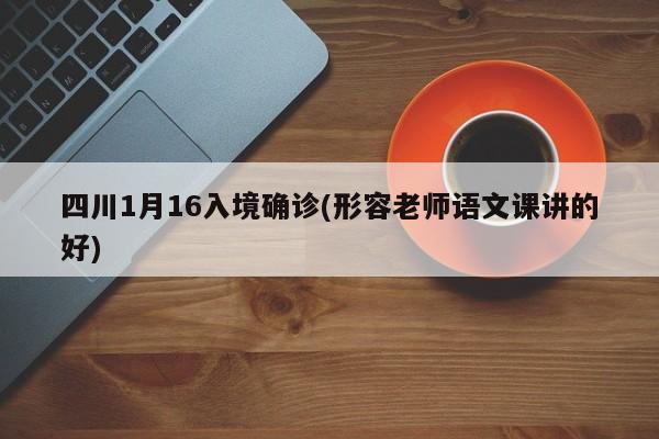 四川1月16入境确诊(形容老师语文课讲的好)