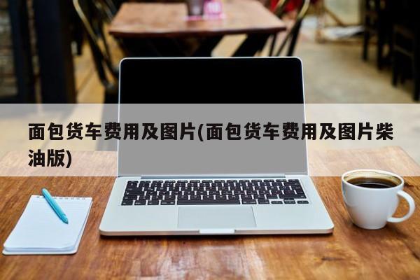 面包货车费用及图片(面包货车费用及图片柴油版)