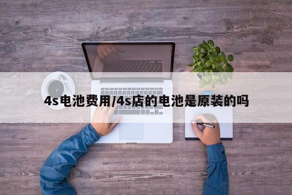 4s电池费用/4s店的电池是原装的吗