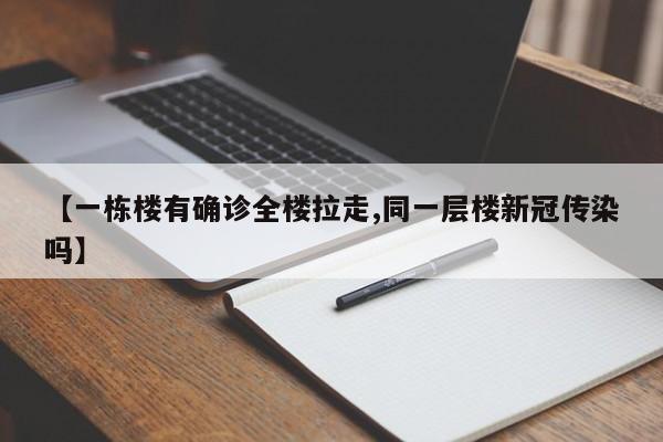 【一栋楼有确诊全楼拉走,同一层楼新冠传染吗】
