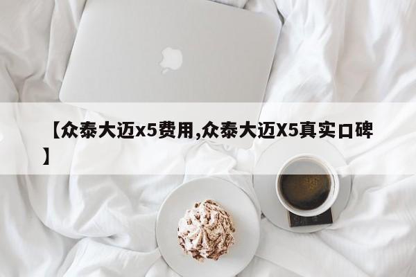 【众泰大迈x5费用,众泰大迈X5真实口碑】
