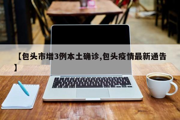 【包头市增3例本土确诊,包头疫情最新通告】