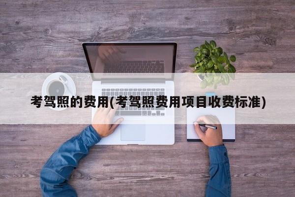 考驾照的费用(考驾照费用项目收费标准)