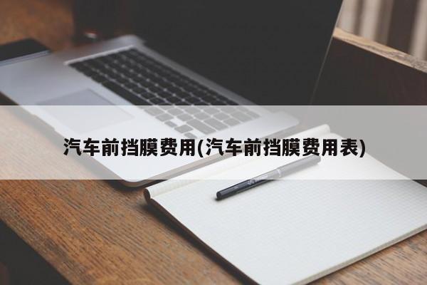 汽车前挡膜费用(汽车前挡膜费用表)