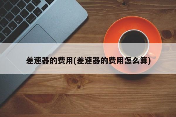 差速器的费用(差速器的费用怎么算)
