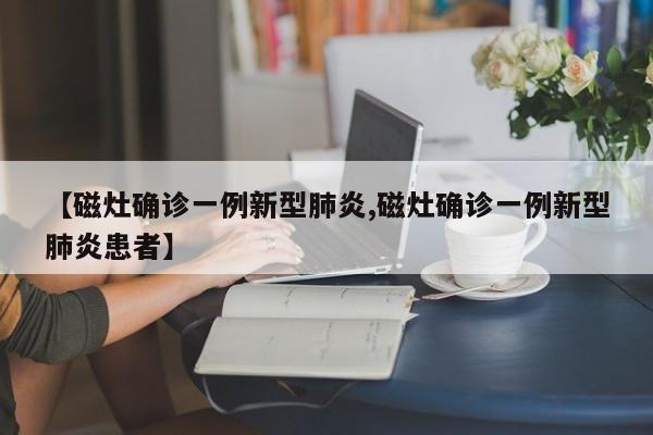 【磁灶确诊一例新型肺炎,磁灶确诊一例新型肺炎患者】