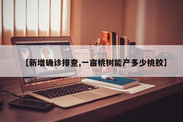 【新增确诊排查,一亩桃树能产多少桃胶】