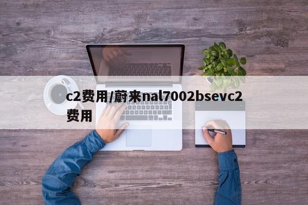 c2费用/蔚来nal7002bsevc2费用