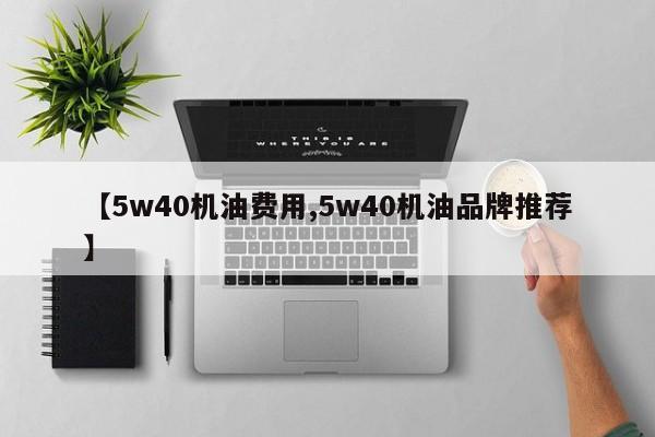 【5w40机油费用,5w40机油品牌推荐】