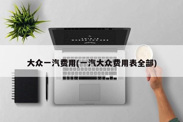 大众一汽费用(一汽大众费用表全部)