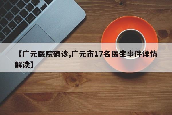【广元医院确诊,广元市17名医生事件详情解读】