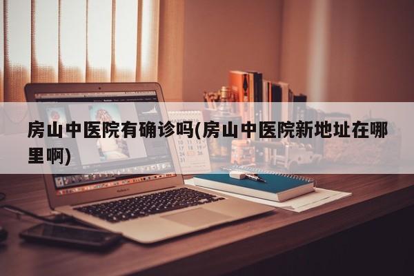 房山中医院有确诊吗(房山中医院新地址在哪里啊)