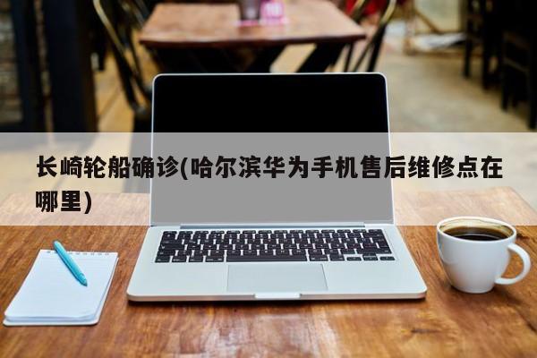 长崎轮船确诊(哈尔滨华为手机售后维修点在哪里)