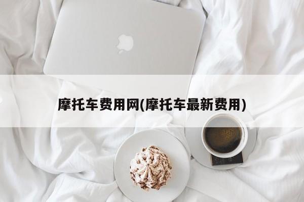摩托车费用网(摩托车最新费用)