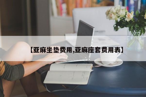 【亚麻坐垫费用,亚麻座套费用表】