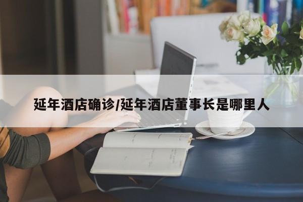 延年酒店确诊/延年酒店董事长是哪里人