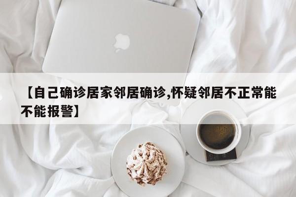 【自己确诊居家邻居确诊,怀疑邻居不正常能不能报警】