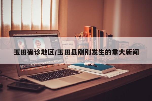 玉田确诊地区/玉田县刚刚发生的重大新闻