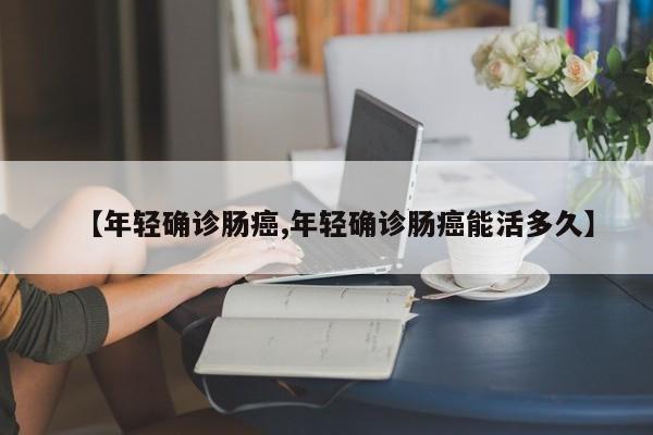 【年轻确诊肠癌,年轻确诊肠癌能活多久】