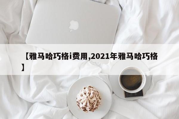【雅马哈巧格i费用,2021年雅马哈巧格】