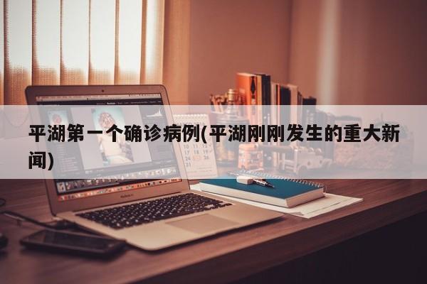 平湖第一个确诊病例(平湖刚刚发生的重大新闻)