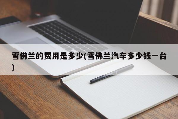 雪佛兰的费用是多少(雪佛兰汽车多少钱一台)