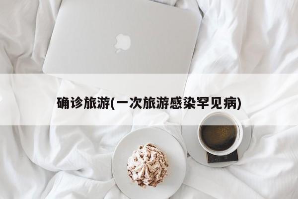 确诊旅游(一次旅游感染罕见病)