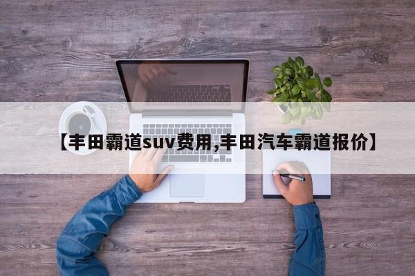 【丰田霸道suv费用,丰田汽车霸道报价】