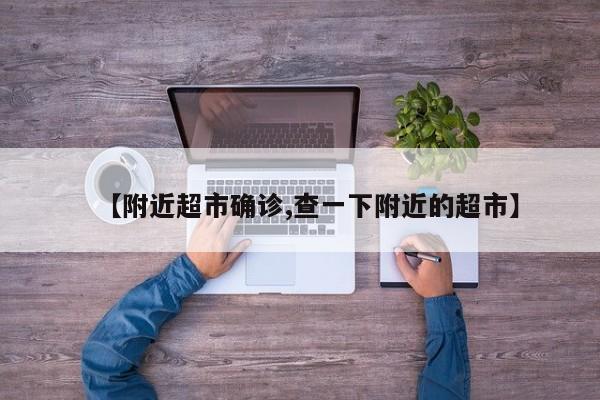 【附近超市确诊,查一下附近的超市】