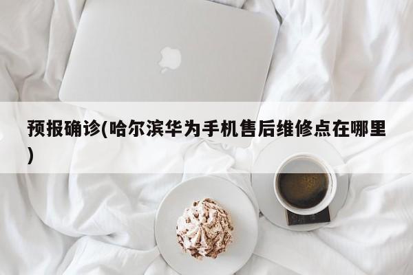 预报确诊(哈尔滨华为手机售后维修点在哪里)