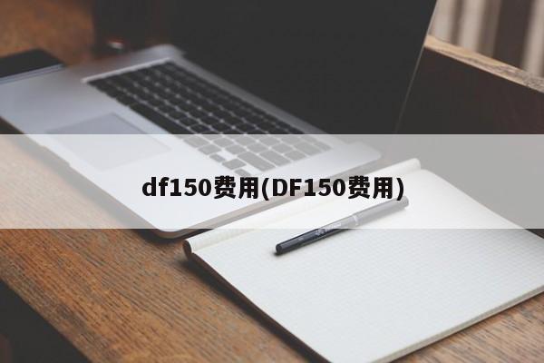 df150费用(DF150费用)