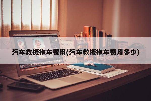 汽车救援拖车费用(汽车救援拖车费用多少)