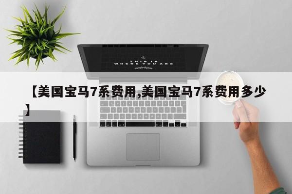 【美国宝马7系费用,美国宝马7系费用多少】