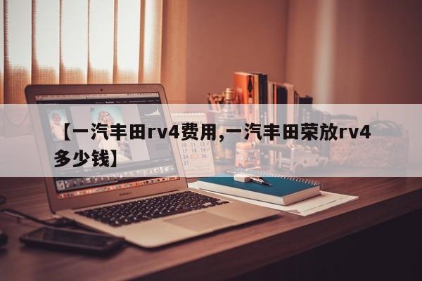 【一汽丰田rv4费用,一汽丰田荣放rv4多少钱】