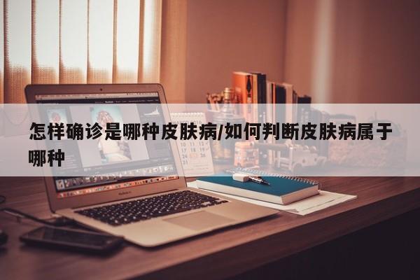 怎样确诊是哪种皮肤病/如何判断皮肤病属于哪种