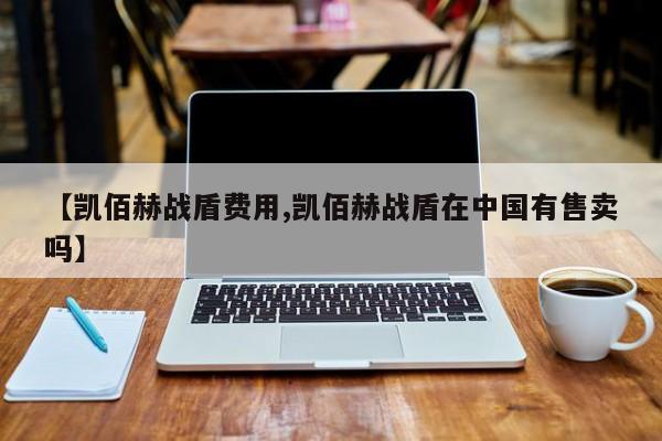【凯佰赫战盾费用,凯佰赫战盾在中国有售卖吗】