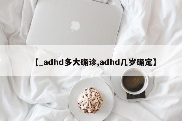 【_adhd多大确诊,adhd几岁确定】