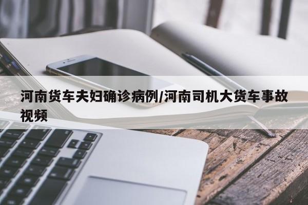 河南货车夫妇确诊病例/河南司机大货车事故视频
