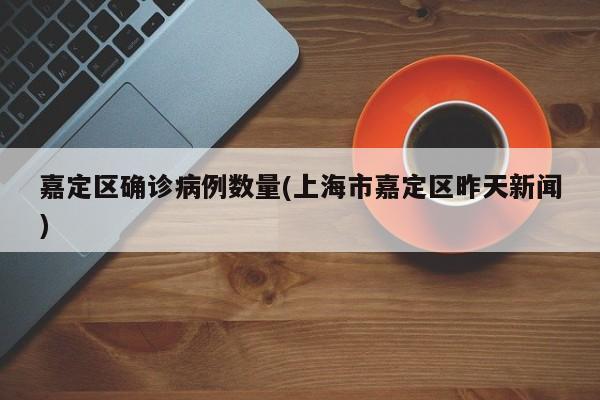 嘉定区确诊病例数量(上海市嘉定区昨天新闻)