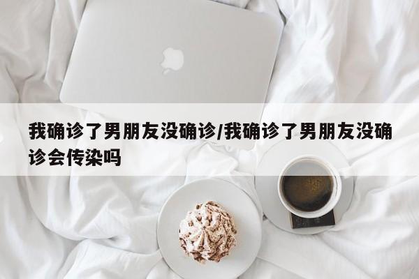 我确诊了男朋友没确诊/我确诊了男朋友没确诊会传染吗