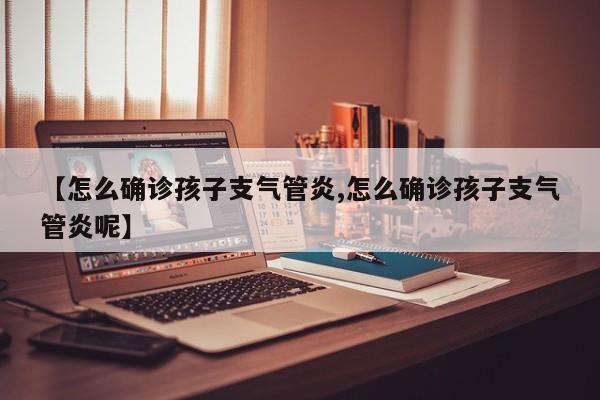 【怎么确诊孩子支气管炎,怎么确诊孩子支气管炎呢】