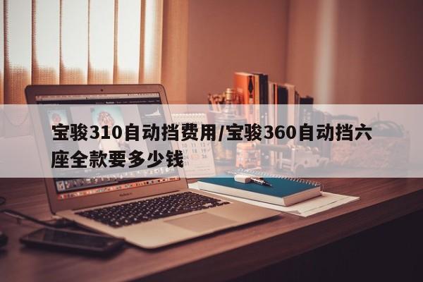 宝骏310自动挡费用/宝骏360自动挡六座全款要多少钱
