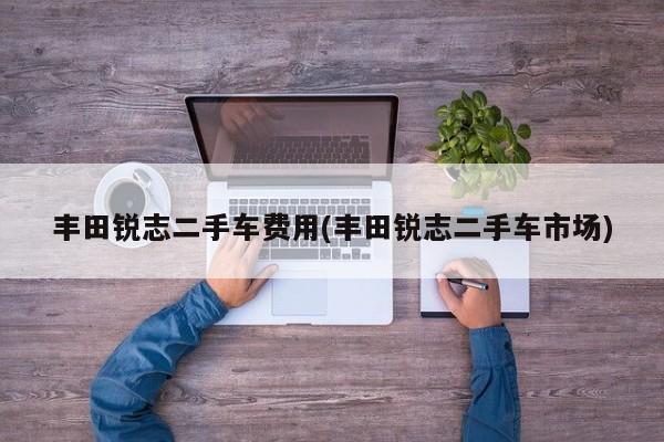 丰田锐志二手车费用(丰田锐志二手车市场)