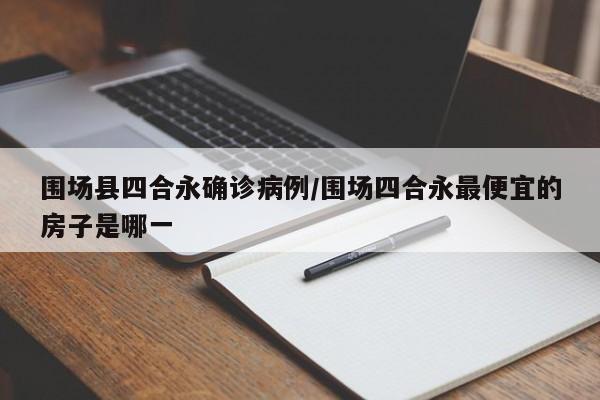 围场县四合永确诊病例/围场四合永最便宜的房子是哪一