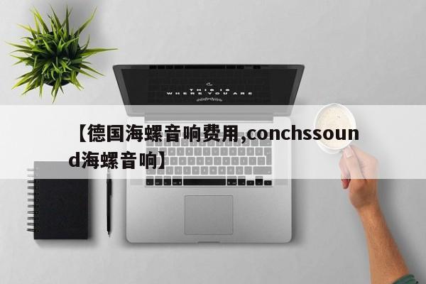 【德国海螺音响费用,conchssound海螺音响】