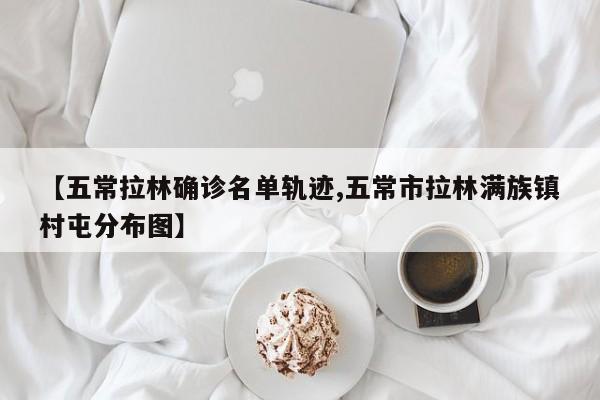【五常拉林确诊名单轨迹,五常市拉林满族镇村屯分布图】