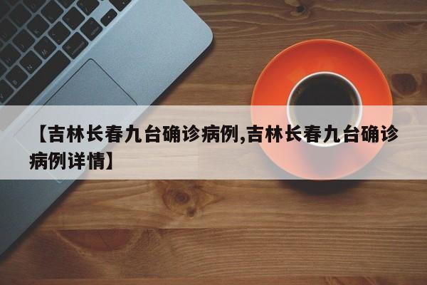 【吉林长春九台确诊病例,吉林长春九台确诊病例详情】