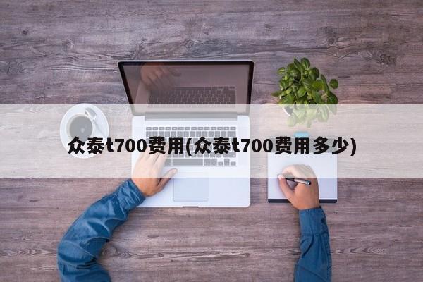 众泰t700费用(众泰t700费用多少)