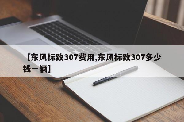 【东风标致307费用,东风标致307多少钱一辆】