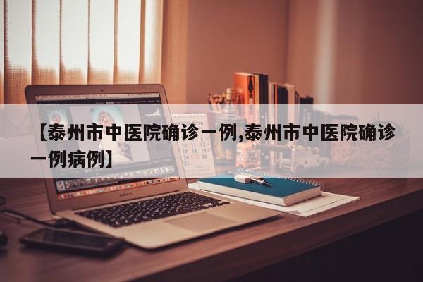 【泰州市中医院确诊一例,泰州市中医院确诊一例病例】
